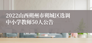 2022山西朔州市朔城区选调中小学教师50人公告