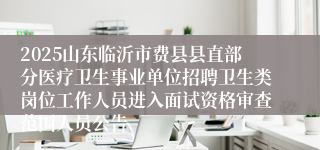 2025山东临沂市费县县直部分医疗卫生事业单位招聘卫生类岗位工作人员进入面试资格审查范围人员公告