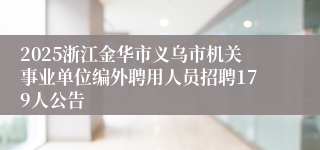 2025浙江金华市义乌市机关事业单位编外聘用人员招聘179人公告