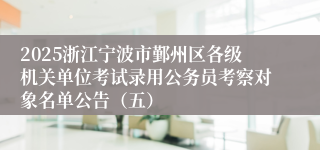 2025浙江宁波市鄞州区各级机关单位考试录用公务员考察对象名单公告（五）