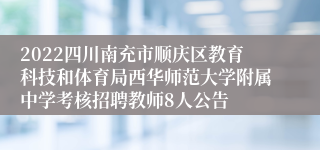 2022四川南充市顺庆区教育科技和体育局西华师范大学附属中学考核招聘教师8人公告