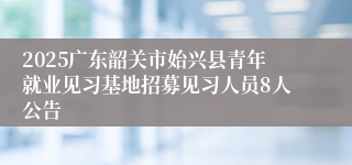 2025广东韶关市始兴县青年就业见习基地招募见习人员8人公告