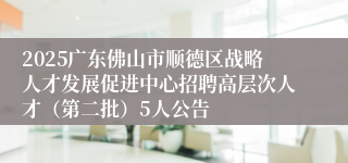 2025广东佛山市顺德区战略人才发展促进中心招聘高层次人才（第二批）5人公告