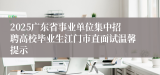 2025广东省事业单位集中招聘高校毕业生江门市直面试温馨提示