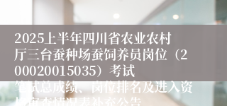 2025上半年四川省农业农村厅三台蚕种场蚕饲养员岗位（200020015035）考试笔试总成绩、岗位排名及进入资格审查情况表补充公告