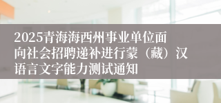 2025青海海西州事业单位面向社会招聘递补进行蒙（藏）汉语言文字能力测试通知