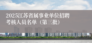 2025江苏省属事业单位招聘考核人员名单（第三批）