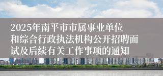 2025年南平市市属事业单位和综合行政执法机构公开招聘面试及后续有关工作事项的通知