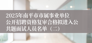 2025年南平市市属事业单位公开招聘资格复审合格拟进入公共题面试人员名单（二）