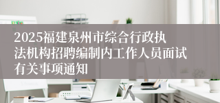 2025福建泉州市综合行政执法机构招聘编制内工作人员面试有关事项通知