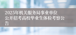 2025年机关服务局事业单位公开招考高校毕业生体检考察公告