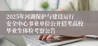 2025年河湖保护与建设运行安全中心事业单位公开招考高校毕业生体检考察公告