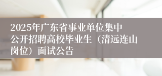 2025年广东省事业单位集中公开招聘高校毕业生（清远连山岗位）面试公告