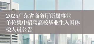 2025广东省商务厅所属事业单位集中招聘高校毕业生入围体检人员公告