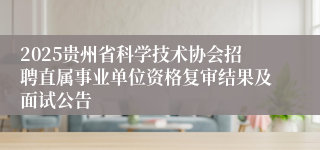 2025贵州省科学技术协会招聘直属事业单位资格复审结果及面试公告