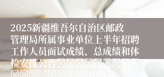 2025新疆维吾尔自治区邮政管理局所属事业单位上半年招聘工作人员面试成绩、总成绩和体检安排公告																	2025-05-28