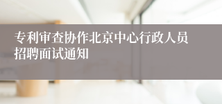 专利审查协作北京中心行政人员招聘面试通知
