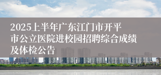 2025上半年广东江门市开平市公立医院进校园招聘综合成绩及体检公告