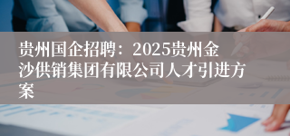 贵州国企招聘：2025贵州金沙供销集团有限公司人才引进方案