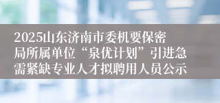 2025山东济南市委机要保密局所属单位“泉优计划”引进急需紧缺专业人才拟聘用人员公示