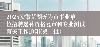 2025安徽芜湖无为市事业单位招聘递补资格复审和专业测试有关工作通知(第二批）