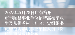 2025年5月28日广东梅州市丰顺县事业单位招聘高校毕业生及从优秀村（社区）党组织书记中招聘基层事业单位人员（岗位）面试成绩公布