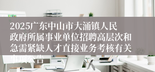 2025广东中山市大涌镇人民政府所属事业单位招聘高层次和急需紧缺人才直接业务考核有关事项公告