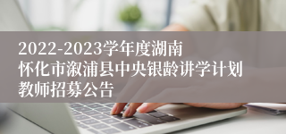 2022-2023学年度湖南怀化市溆浦县中央银龄讲学计划教师招募公告