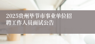 2025贵州毕节市事业单位招聘工作人员面试公告