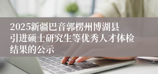 2025新疆巴音郭楞州博湖县引进硕士研究生等优秀人才体检结果的公示
