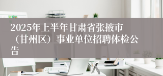 2025年上半年甘肃省张掖市（甘州区）事业单位招聘体检公告