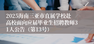 2025海南三亚市直属学校赴高校面向应届毕业生招聘教师31人公告（第13号）
