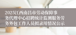 2025江西南昌市劳动保障事务代理中心招聘统计监测服务劳务外包工作人员拟录用情况公示