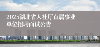 2025湖北省人社厅直属事业单位招聘面试公告