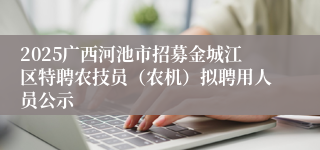 2025广西河池市招募金城江区特聘农技员（农机）拟聘用人员公示