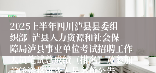 2025上半年四川泸县县委组织部  泸县人力资源和社会保障局泸县事业单位考试招聘工作人员笔试总成绩（排名）及参加首轮资格审查人员名单公告