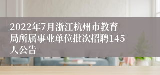 2022年7月浙江杭州市教育局所属事业单位批次招聘145人公告