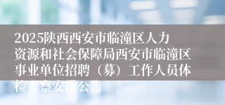 2025陕西西安市临潼区人力资源和社会保障局西安市临潼区事业单位招聘（募）工作人员体检考察安排公告