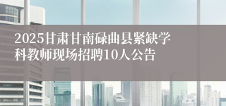 2025甘肃甘南碌曲县紧缺学科教师现场招聘10人公告