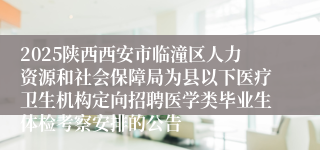 2025陕西西安市临潼区人力资源和社会保障局为县以下医疗卫生机构定向招聘医学类毕业生体检考察安排的公告