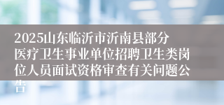 2025山东临沂市沂南县部分医疗卫生事业单位招聘卫生类岗位人员面试资格审查有关问题公告