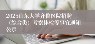 2025山东大学齐鲁医院招聘（综合类）考察体检等事宜通知公示