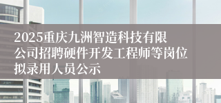2025重庆九洲智造科技有限公司招聘硬件开发工程师等岗位拟录用人员公示