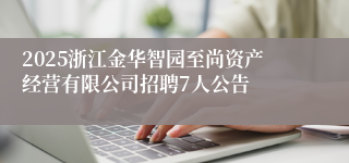 2025浙江金华智园至尚资产经营有限公司招聘7人公告
