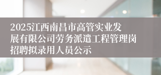 2025江西南昌市高管实业发展有限公司劳务派遣工程管理岗招聘拟录用人员公示