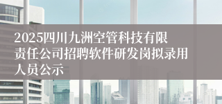 2025四川九洲空管科技有限责任公司招聘软件研发岗拟录用人员公示