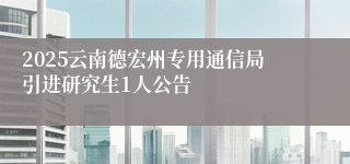 2025云南德宏州专用通信局引进研究生1人公告