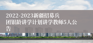 2022-2023新疆招募兵团银龄讲学计划讲学教师5人公告