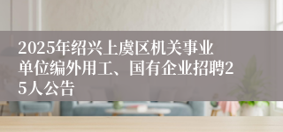 2025年绍兴上虞区机关事业单位编外用工、国有企业招聘25人公告