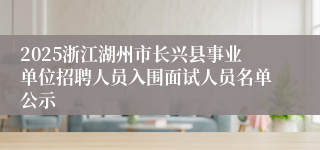 2025浙江湖州市长兴县事业单位招聘人员入围面试人员名单公示